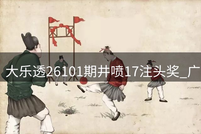 大乐透26101期井喷17注头奖 广东或中4267万追加巨奖