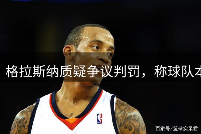 格拉斯纳质疑争议判罚，称球队本该拿下比赛